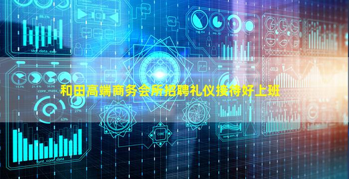 和田高端商务会所招聘礼仪接待好上班